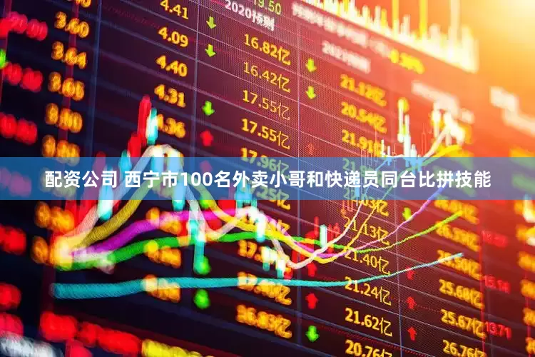 配资公司 西宁市100名外卖小哥和快递员同台比拼技能