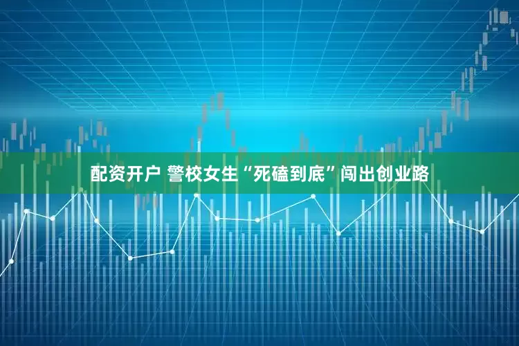 配资开户 警校女生“死磕到底”闯出创业路