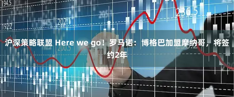 沪深策略联盟 Here we go！罗马诺：博格巴加盟摩纳哥，将签约2年