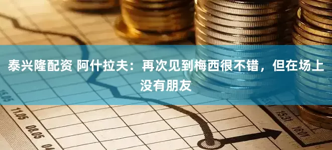 泰兴隆配资 阿什拉夫：再次见到梅西很不错，但在场上没有朋友