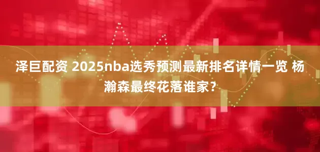泽巨配资 2025nba选秀预测最新排名详情一览 杨瀚森最终花落谁家？