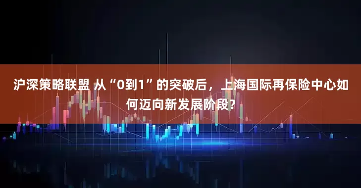 沪深策略联盟 从“0到1”的突破后，上海国际再保险中心如何迈向新发展阶段？