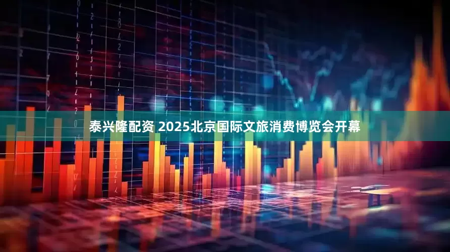 泰兴隆配资 2025北京国际文旅消费博览会开幕