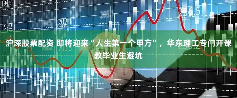 沪深股票配资 即将迎来“人生第一个甲方”，华东理工专门开课教毕业生避坑