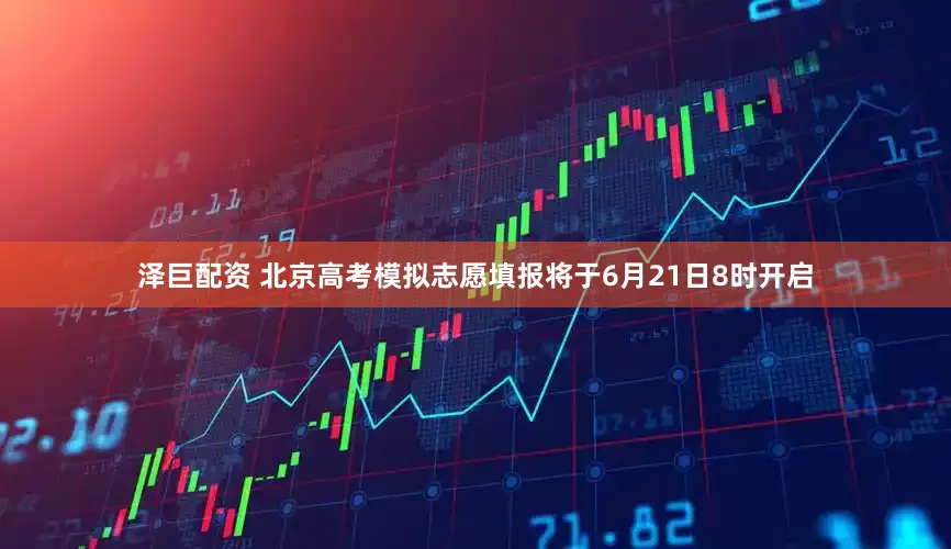 泽巨配资 北京高考模拟志愿填报将于6月21日8时开启