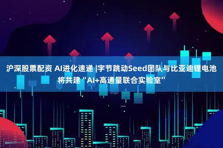 沪深股票配资 AI进化速递 |字节跳动Seed团队与比亚迪锂电池将共建“AI+高通量联合实验室”