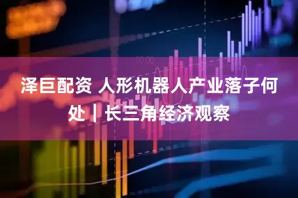 泽巨配资 人形机器人产业落子何处︱长三角经济观察