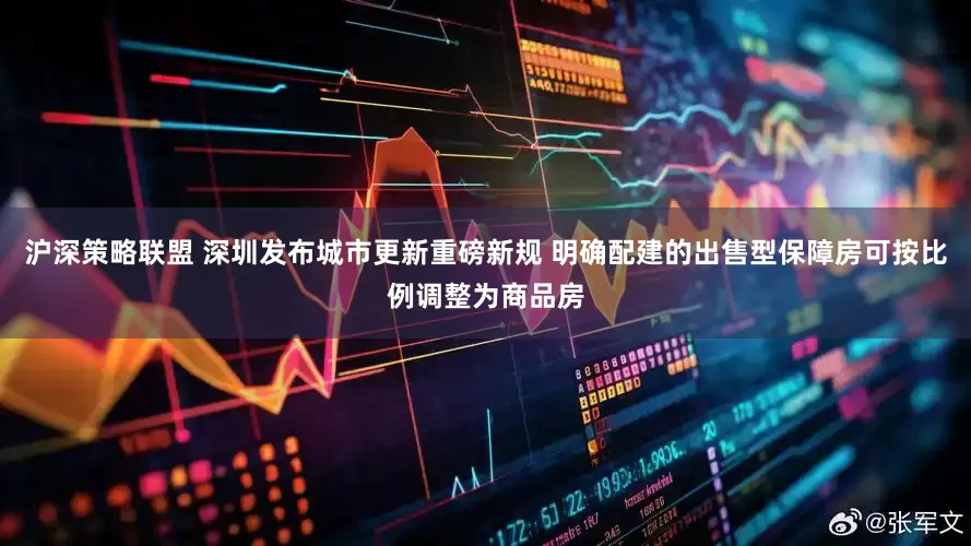 沪深策略联盟 深圳发布城市更新重磅新规 明确配建的出售型保障房可按比例调整为商品房
