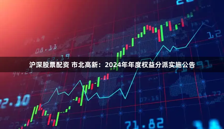 沪深股票配资 市北高新：2024年年度权益分派实施公告