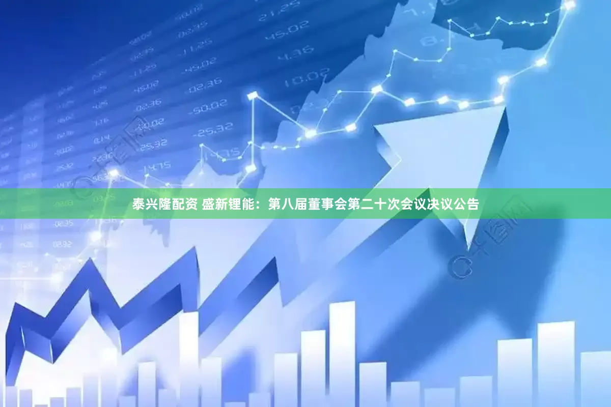 泰兴隆配资 盛新锂能：第八届董事会第二十次会议决议公告