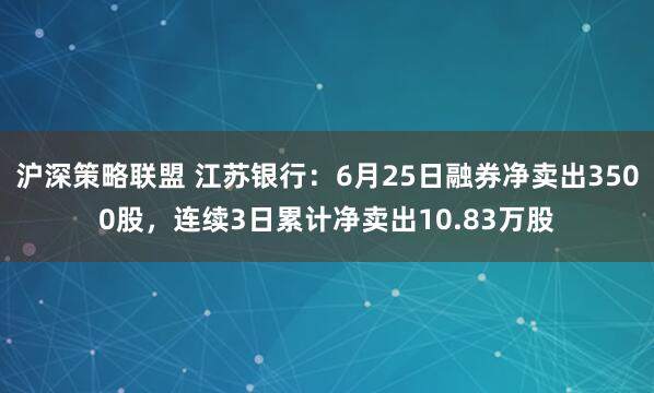 沪深策略联盟 江苏银行：6月25日融券净卖出3500股，连续3日累计净卖出10.83万股