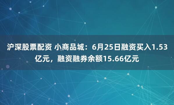 沪深股票配资 小商品城：6月25日融资买入1.53亿元，融资融券余额15.66亿元
