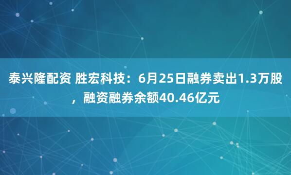 泰兴隆配资 胜宏科技：6月25日融券卖出1.3万股，融资融券余额40.46亿元