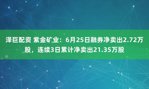 泽巨配资 紫金矿业：6月25日融券净卖出2.72万股，连续3日累计净卖出21.35万股