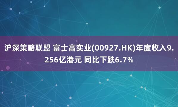 沪深策略联盟 富士高实业(00927.HK)年度收入9.256亿港元 同比下跌6.7%