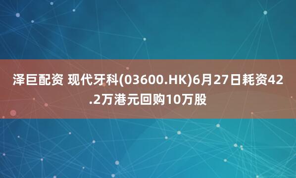 泽巨配资 现代牙科(03600.HK)6月27日耗资42.2万港元回购10万股