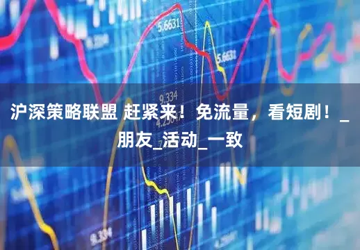 沪深策略联盟 赶紧来！免流量，看短剧！_朋友_活动_一致