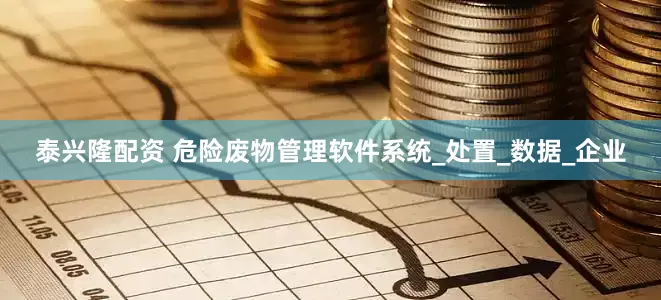 泰兴隆配资 危险废物管理软件系统_处置_数据_企业