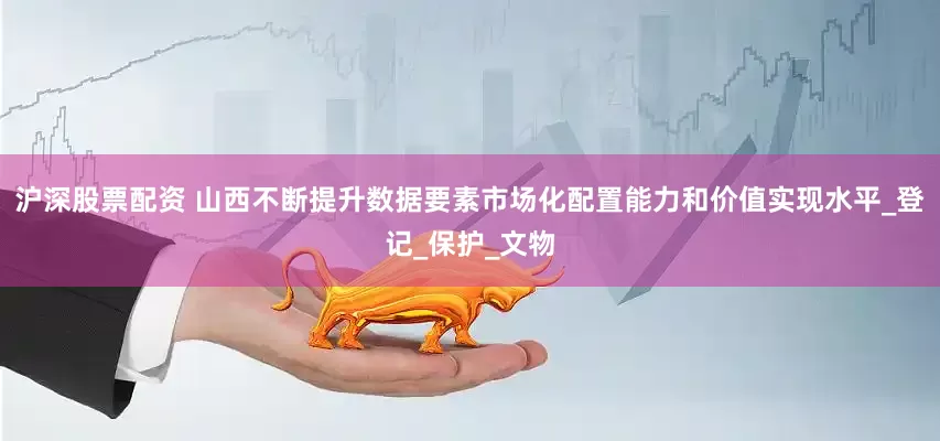 沪深股票配资 山西不断提升数据要素市场化配置能力和价值实现水平_登记_保护_文物
