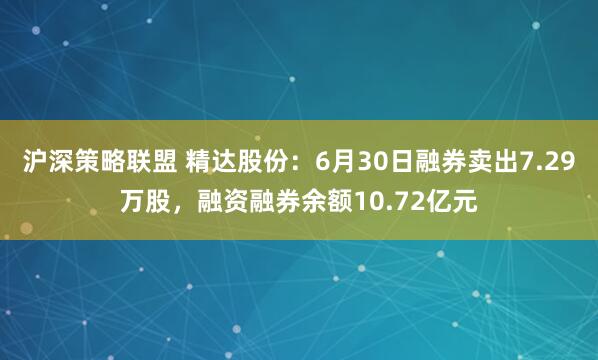沪深策略联盟 精达股份：6月30日融券卖出7.29万股，融资融券余额10.72亿元