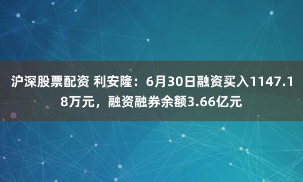 沪深股票配资 利安隆：6月30日融资买入1147.18万元，融资融券余额3.66亿元