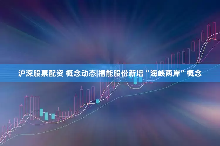 沪深股票配资 概念动态|福能股份新增“海峡两岸”概念