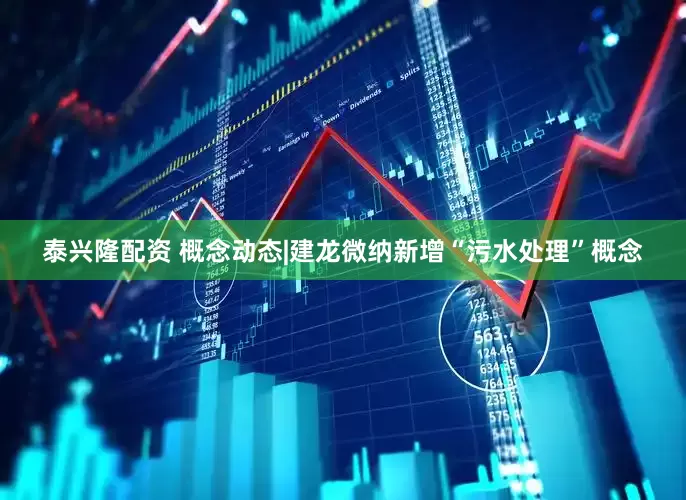泰兴隆配资 概念动态|建龙微纳新增“污水处理”概念