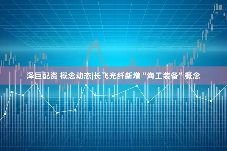 泽巨配资 概念动态|长飞光纤新增“海工装备”概念