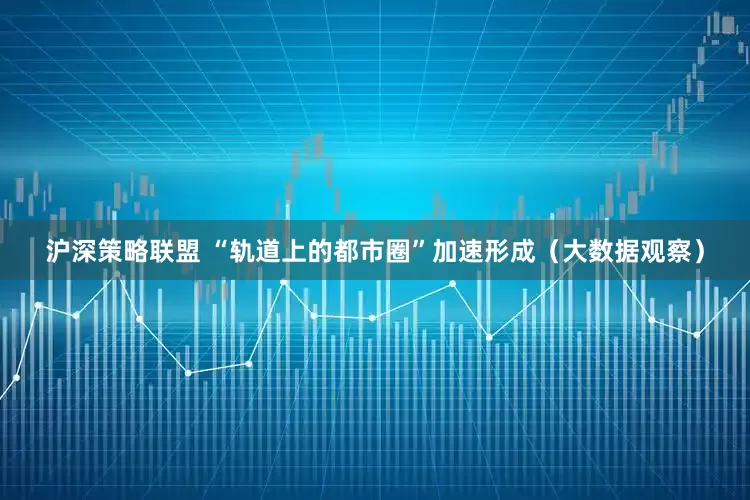 沪深策略联盟 “轨道上的都市圈”加速形成（大数据观察）