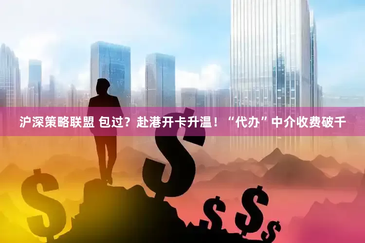 沪深策略联盟 包过？赴港开卡升温！“代办”中介收费破千