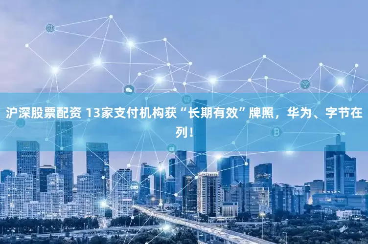 沪深股票配资 13家支付机构获“长期有效”牌照，华为、字节在列！