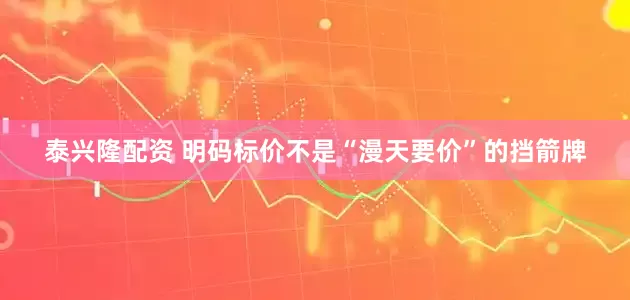 泰兴隆配资 明码标价不是“漫天要价”的挡箭牌