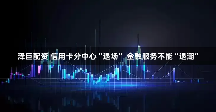 泽巨配资 信用卡分中心“退场” 金融服务不能“退潮”