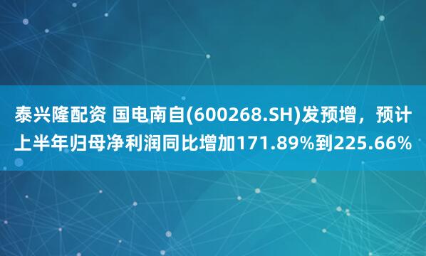 泰兴隆配资 国电南自(600268.SH)发预增，预计上半年归母净利润同比增加171.89%到225.66%