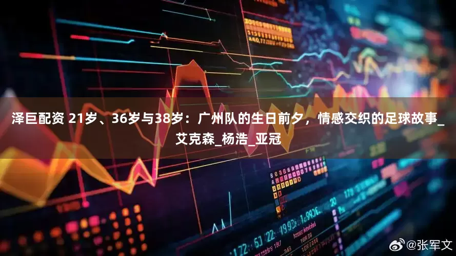 泽巨配资 21岁、36岁与38岁：广州队的生日前夕，情感交织的足球故事_艾克森_杨浩_亚冠