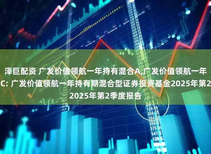 泽巨配资 广发价值领航一年持有混合A,广发价值领航一年持有混合C: 广发价值领航一年持有期混合型证券投资基金2025年第2季度报告