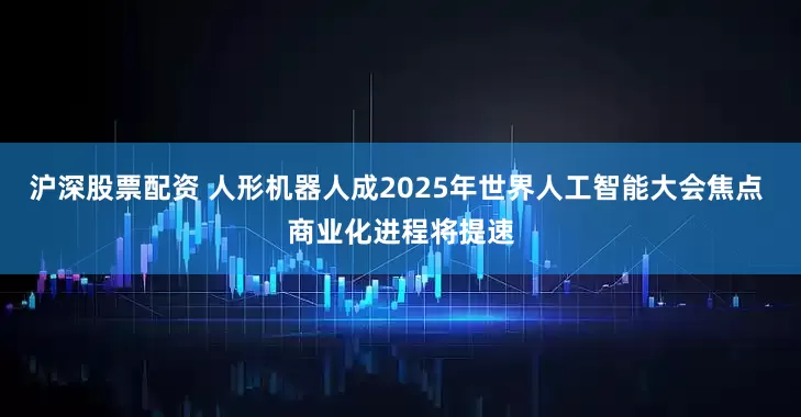 沪深股票配资 人形机器人成2025年世界人工智能大会焦点 商业化进程将提速