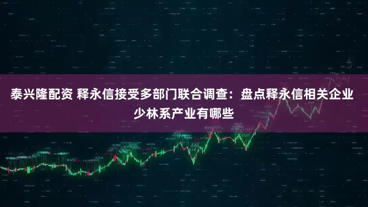泰兴隆配资 释永信接受多部门联合调查：盘点释永信相关企业 少林系产业有哪些