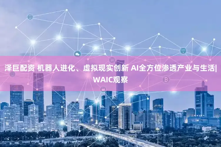 泽巨配资 机器人进化、虚拟现实创新 AI全方位渗透产业与生活|WAIC观察