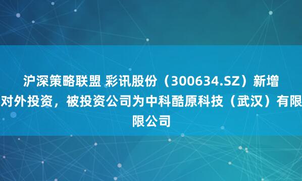 沪深策略联盟 彩讯股份（300634.SZ）新增一起对外投资，被投资公司为中科酷原科技（武汉）有限公司