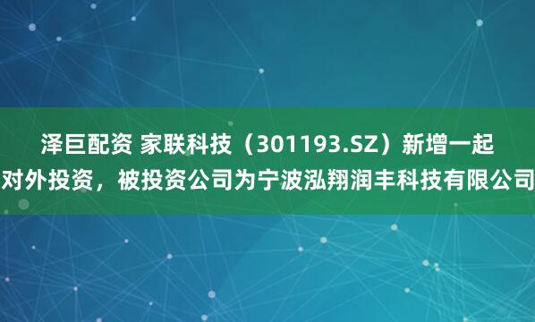泽巨配资 家联科技（301193.SZ）新增一起对外投资，被投资公司为宁波泓翔润丰科技有限公司