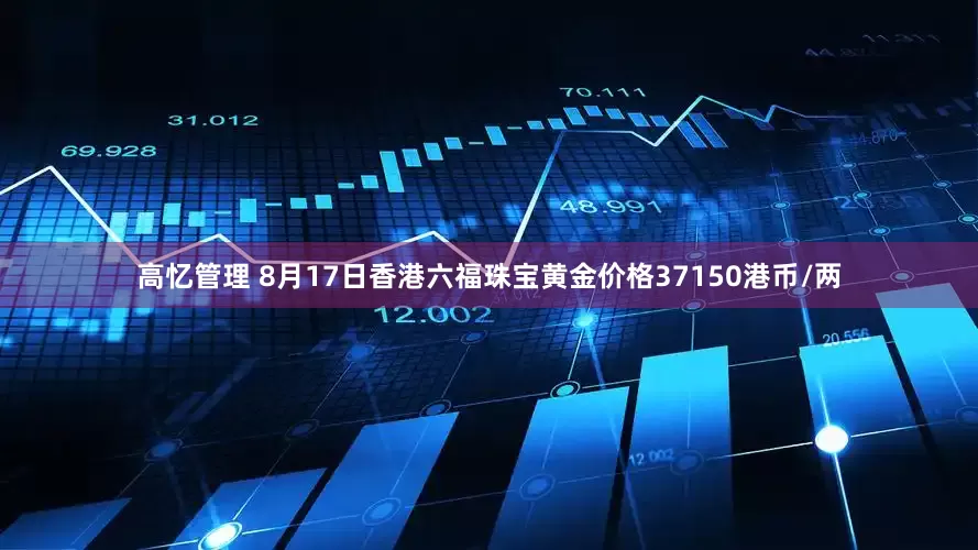 高忆管理 8月17日香港六福珠宝黄金价格37150港币/两