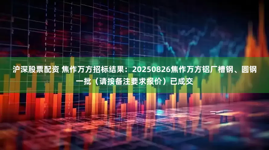 沪深股票配资 焦作万方招标结果：20250826焦作万方铝厂槽钢、圆钢一批（请按备注要求报价）已成交