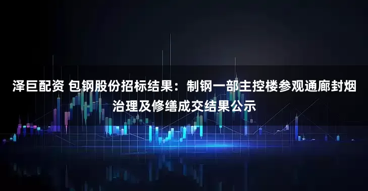 泽巨配资 包钢股份招标结果：制钢一部主控楼参观通廊封烟治理及修缮成交结果公示