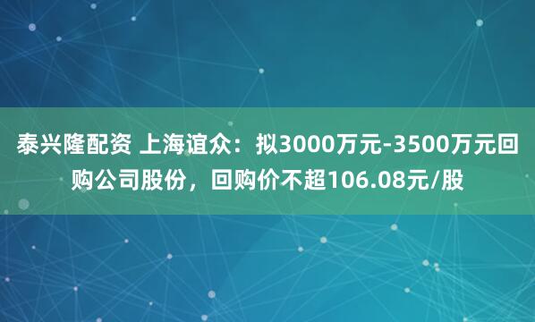 泰兴隆配资 上海谊众：拟3000万元-3500万元回购公司股份，回购价不超106.08元/股