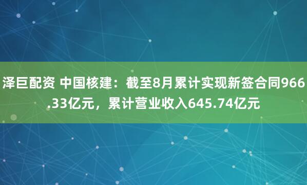 泽巨配资 中国核建：截至8月累计实现新签合同966.33亿元，累计营业收入645.74亿元
