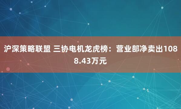 沪深策略联盟 三协电机龙虎榜：营业部净卖出1088.43万元