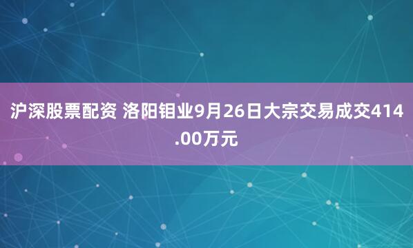 沪深股票配资 洛阳钼业9月26日大宗交易成交414.00万元