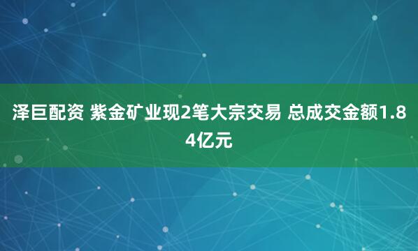 泽巨配资 紫金矿业现2笔大宗交易 总成交金额1.84亿元