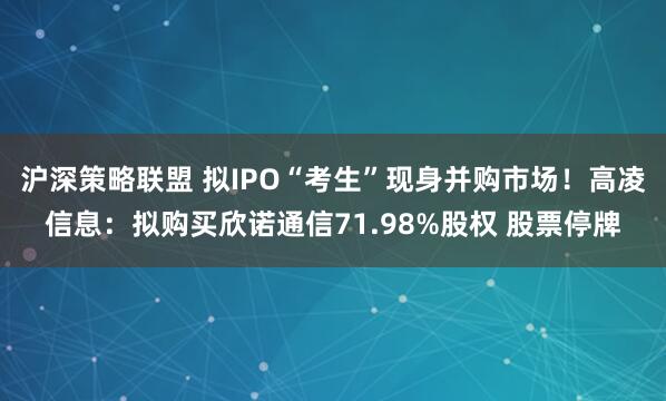 沪深策略联盟 拟IPO“考生”现身并购市场！高凌信息：拟购买欣诺通信71.98%股权 股票停牌